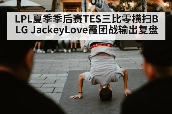 LPL夏季季后赛TES三比零横扫BLG JackeyLove霞团战输出复盘