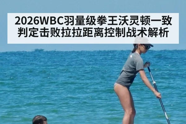 2026WBC羽量级拳王沃灵顿一致判定击败拉拉距离控制战术解析