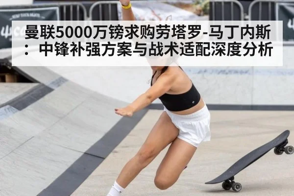 曼联5000万镑求购劳塔罗-马丁内斯：中锋补强方案与战术适配深度分析