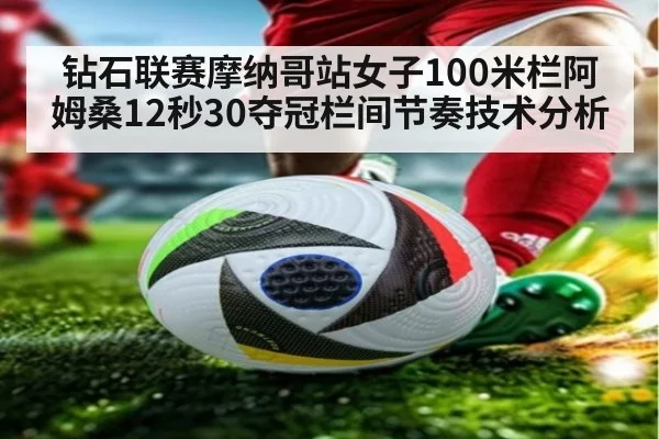 钻石联赛摩纳哥站女子100米栏阿姆桑12秒30夺冠栏间节奏技术分析