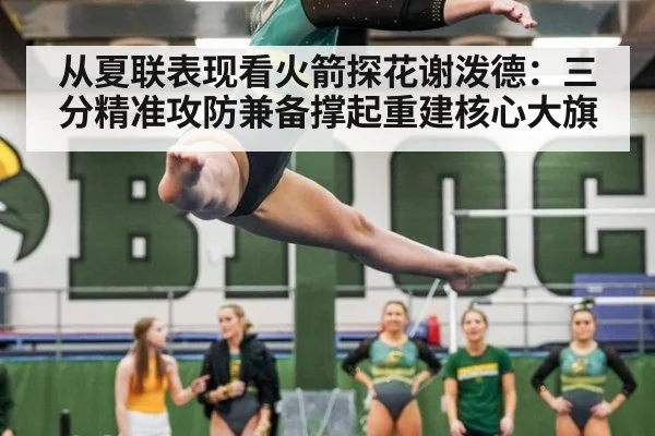 从夏联表现看火箭探花谢泼德：三分精准攻防兼备撑起重建核心大旗