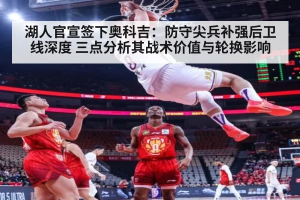 湖人官宣签下奥科吉：防守尖兵补强后卫线深度 三点分析其战术价值与轮换影响