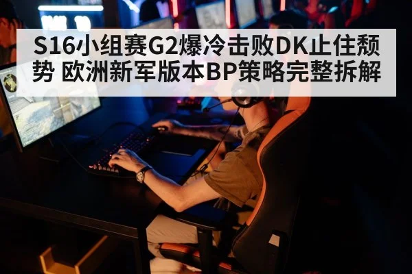 S16小组赛G2爆冷击败DK止住颓势 欧洲新军版本BP策略完整拆解